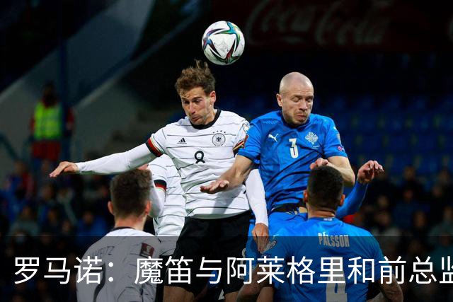 罗马诺：魔笛与阿莱格里和前总监关系密切 将在世界杯后决定未来